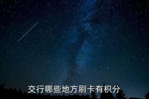 什么地方刷交行信用卡有積分，交通銀行信用卡可以再那些地方刷有積分詳細點謝謝