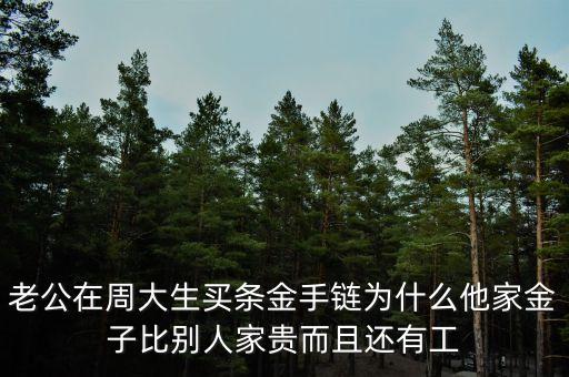 周生生的黃金為什么貴，老公在周大生買條金手鏈為什么他家金子比別人家貴而且還有工