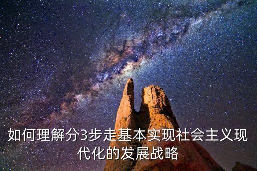 為什么要采取三步走的發(fā)展戰(zhàn)略，如何理解分3步走基本實(shí)現(xiàn)社會(huì)主義現(xiàn)代化的發(fā)展戰(zhàn)略
