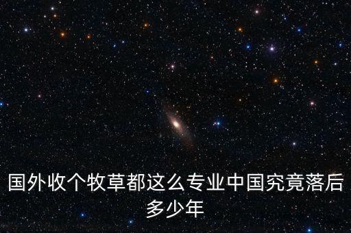 國外收個(gè)牧草都這么專業(yè)中國究竟落后多少年