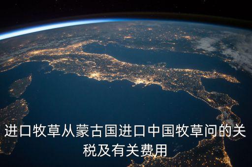 中國為什么進口牧草，進口牧草從蒙古國進口中國牧草問的關(guān)稅及有關(guān)費用
