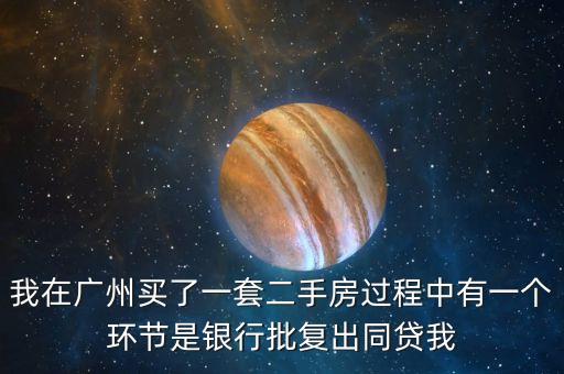 我在廣州買了一套二手房過(guò)程中有一個(gè)環(huán)節(jié)是銀行批復(fù)出同貸我