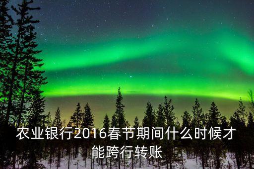 2016春節(jié)跨行轉(zhuǎn)賬什么時間截止，16年春節(jié)放假跨行轉(zhuǎn)賬什么時 侯到