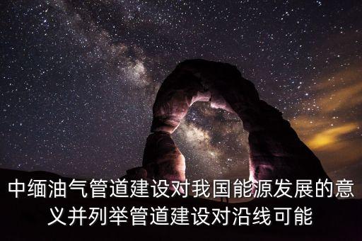 中緬油氣管道建設(shè)對我國能源發(fā)展的意義并列舉管道建設(shè)對沿線可能
