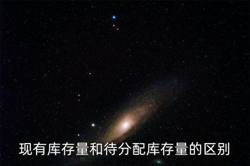 什么是現(xiàn)有庫存量，現(xiàn)有庫存量和待分配庫存量的區(qū)別