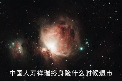中國人壽瑞祥為什么停售，中國人壽祥瑞終身險什么時候退市