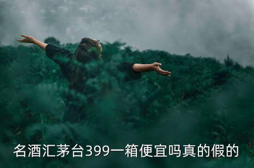茅臺(tái)集團(tuán)酒為什么便宜，名酒匯茅臺(tái)399一箱便宜嗎真的假的