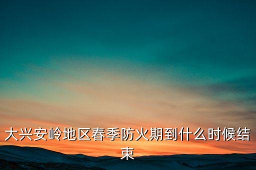 黑河森林防火期什么時候結(jié)束，大興安嶺地區(qū)春季防火期到什么時候結(jié)束