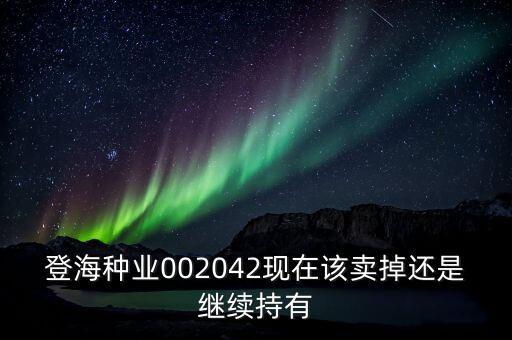 登海種業(yè)什么時候分紅，登海種業(yè)002042現(xiàn)在該賣掉還是繼續(xù)持有
