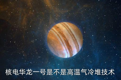 華龍一號是什么，華龍一號說白了是什么