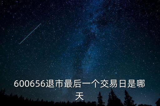 600656什么時候退市，600656退市最后一個交易日是哪天
