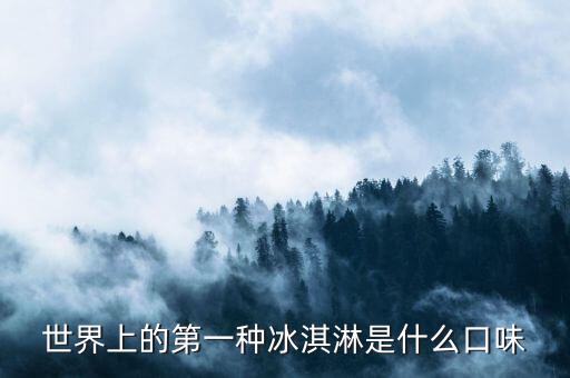最早的北冰洋是什么口味，世界上的第一種冰淇淋是什么口味