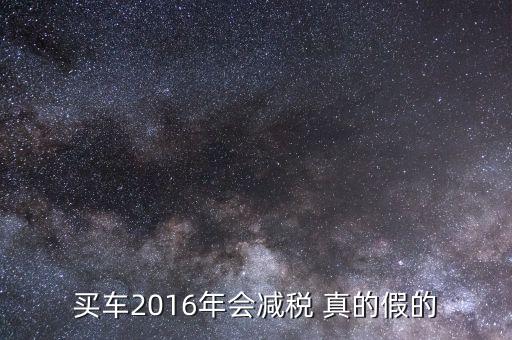 2016買車降稅什么意思，買車2016年會減稅 真的假的