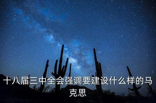 十八屆三中全會明確提出要建立什么，十八屆三中全會強(qiáng)調(diào)要建設(shè)什么樣的馬克思