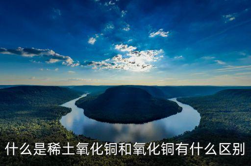什么是稀土氧化鏑，什么是稀土氧化銅和氧化銅有什么區(qū)別