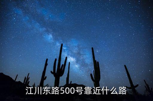 江川東路791號是什么，江川東路500號靠近什么路