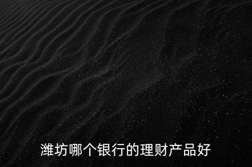 濰坊銀行理財(cái)叫什么，濰坊郵政儲(chǔ)蓄現(xiàn)在有什么理財(cái)產(chǎn)品