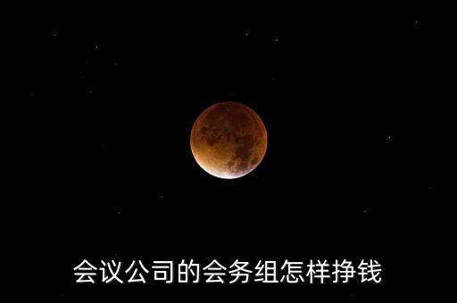 會務公司靠什么賺錢，會議公司的會務組怎樣掙錢