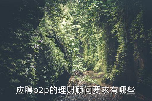 p2p招聘有什么要求么，面試p2p主管應(yīng)具備的條件應(yīng)該怎么招聘