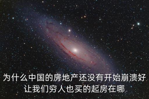 為什么中國(guó)的房地產(chǎn)還沒有開始崩潰好讓我們窮人也買的起房在哪