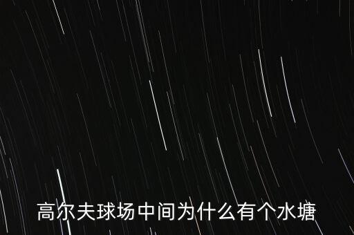 高爾夫球場為什么耗水，高爾夫球場中間為什么有個水塘