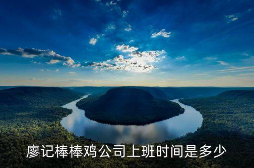 廖記棒棒雞什么時候閃惠，廖記棒棒雞公司上班時間是多少