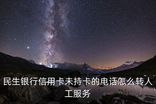 民生銀行人工服務按什么鍵，民生銀行信用卡未持卡的電話怎么轉(zhuǎn)人工服務