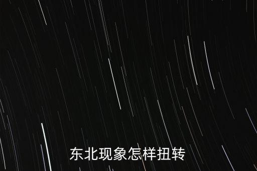什么是東北現(xiàn)象，東北現(xiàn)象怎樣扭轉(zhuǎn)