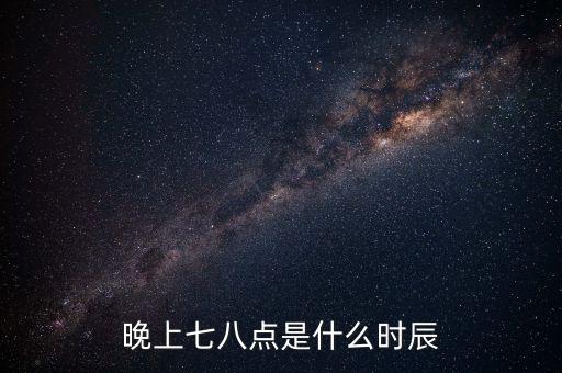 晚上7時38分是什么時辰，晚上七八點是什么時辰