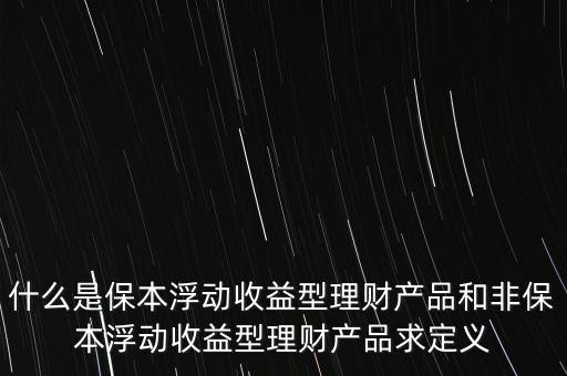 什么是保本浮動收益理財計劃，什么是保本浮動收益型理財產(chǎn)品和非保本浮動收益型理財產(chǎn)品求定義