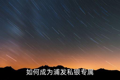 浦發(fā)銀行私銀專屬什么意思，如何辦理浦發(fā)銀行的私銀專屬理財(cái)產(chǎn)品