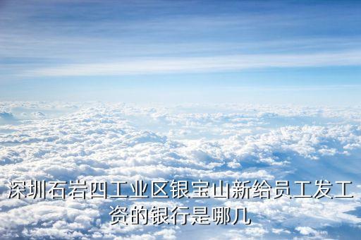 銀寶山新是做什么的，深圳石巖四工業(yè)區(qū)銀寶山新給員工發(fā)工資的銀行是哪幾