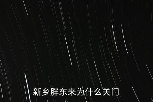 胖東來為什么退出新鄉(xiāng)市場，胖東來為什么 要關閉新鄉(xiāng)店