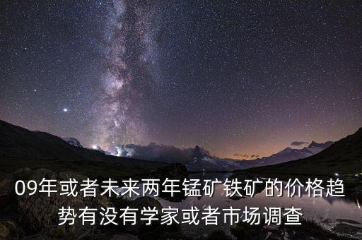 錳礦什么時(shí)候會(huì)漲價(jià)，09年或者未來(lái)兩年錳礦鐵礦的價(jià)格趨勢(shì)有沒(méi)有學(xué)家或者市場(chǎng)調(diào)查
