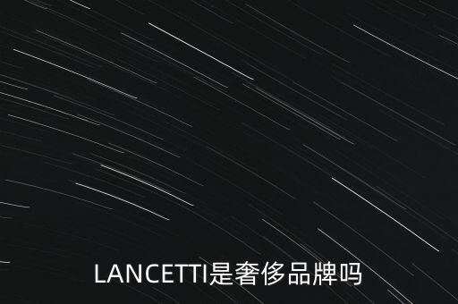 巴西有什么奢侈品品牌，LANCETTI是奢侈品牌嗎