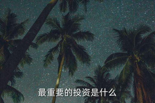 投資什么最重要，現(xiàn)在對于我們來說投資什么最重要