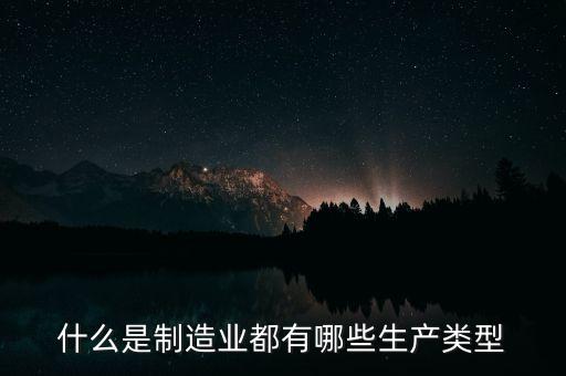 什么是制造業(yè)都有哪些生產(chǎn)類(lèi)型