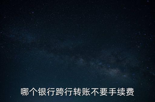 哪個銀行跨行轉賬不要手續(xù)費