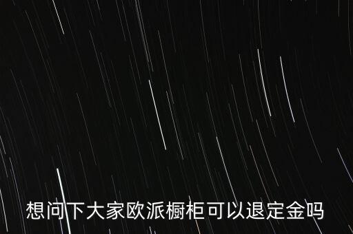 退歐派是什么意思，想問下大家歐派櫥柜可以退定金嗎