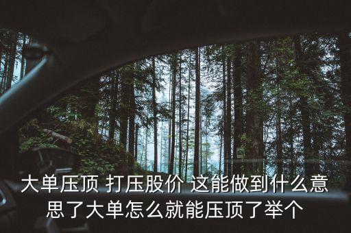 股票大單壓頂是什么意思，大單壓頂小單接貨的意思