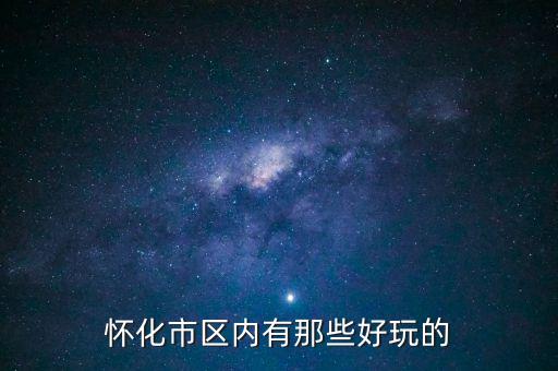 策克口岸有什么好玩的地方，懷化市區(qū)內有那些好玩的