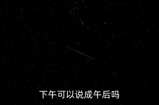 午后指什么時候，下午可以說成午后嗎