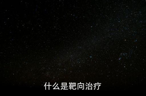靶向施策什么意思，什么是靶向治療