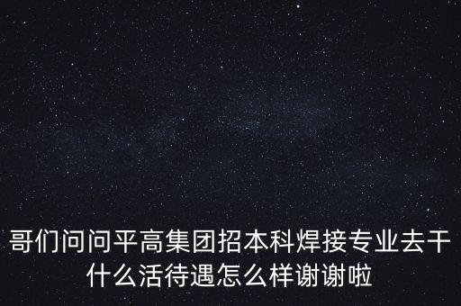 天津平高集團都做什么，中電裝備平高集團怎么樣機械專業(yè)的研究生進去后主要從事什么工