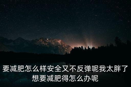 什么是三七反彈，要減肥怎么樣安全又不反彈呢我太胖了想要減肥得怎么辦呢