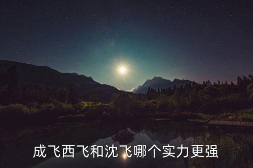 成飛為什么比沈飛厲害，沈飛成飛西飛哪個(gè)更厲害一些