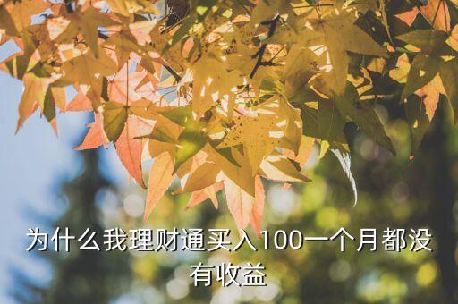為什么理財(cái)通沒有收益，為什么我理財(cái)通買入100一個月都沒有收益