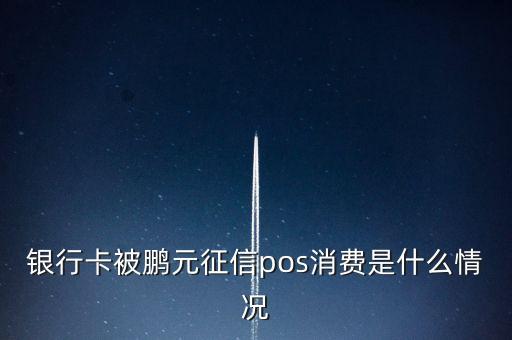 鵬元征信上面都顯示什么，銀行卡被鵬元征信pos消費是什么情況