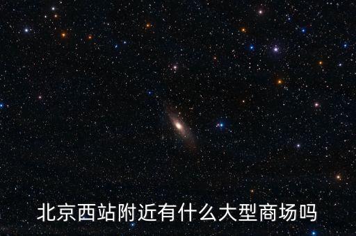 北京西邊有什么大商場，北京西站附近商場最好是知名的超市