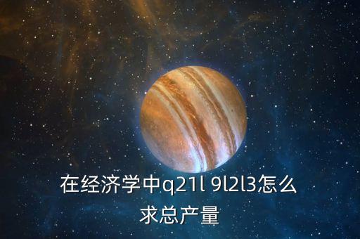 Q在政治經(jīng)濟學中代表什么，在經(jīng)濟學中q21l 9l2l3怎么求總產(chǎn)量